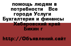 помощь людям в потребности - Все города Услуги » Бухгалтерия и финансы   . Хабаровский край,Бикин г.